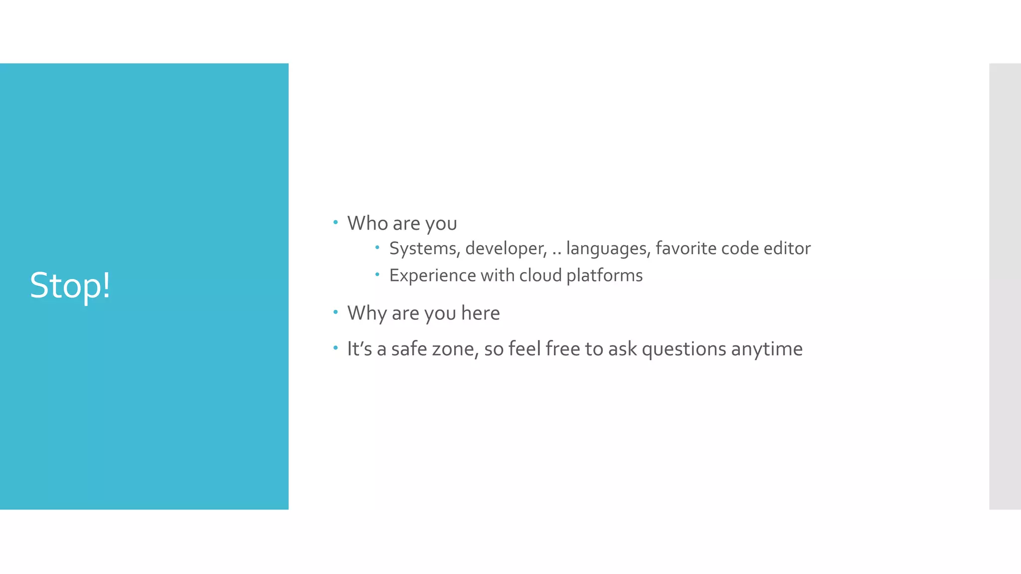 Stop!
 Who are you
 Systems, developer, .. languages, favorite code editor
 Experience with cloud platforms
 Why are you here
 It’s a safe zone, so feel free to ask questions anytime
 