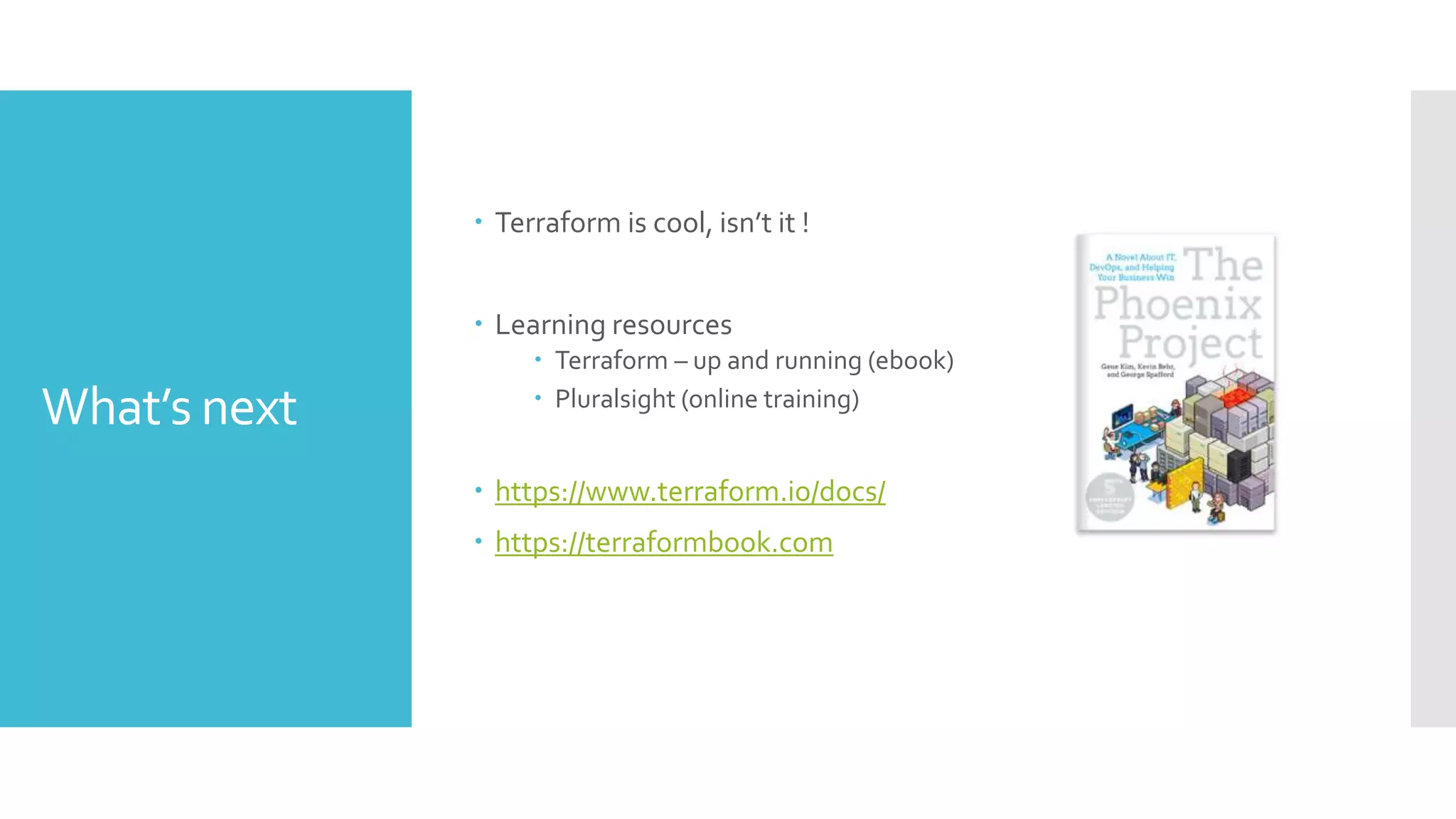 What’s next
 Terraform is cool, isn’t it !
 Learning resources
 Terraform – up and running (ebook)
 Pluralsight (online training)
 https://www.terraform.io/docs/
 https://terraformbook.com
 