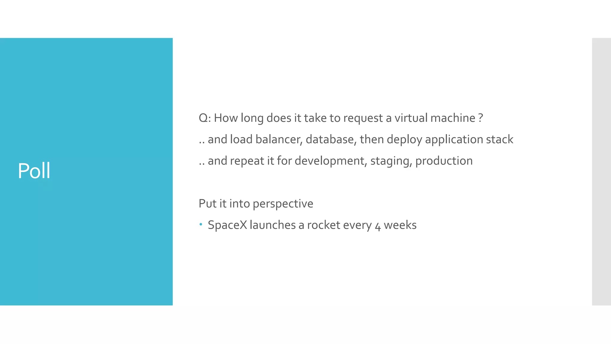 Poll
Q: How long does it take to request a virtual machine ?
.. and load balancer, database, then deploy application stack
.. and repeat it for development, staging, production
Put it into perspective
 SpaceX launches a rocket every 4 weeks
 