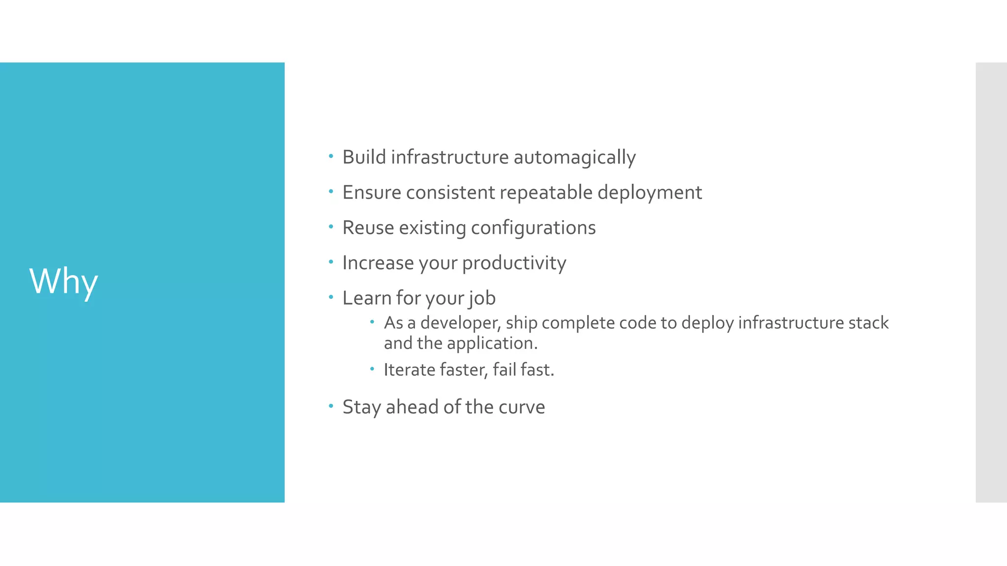 Why
 Build infrastructure automagically
 Ensure consistent repeatable deployment
 Reuse existing configurations
 Increase your productivity
 Learn for your job
 As a developer, ship complete code to deploy infrastructure stack
and the application.
 Iterate faster, fail fast.
 Stay ahead of the curve
 