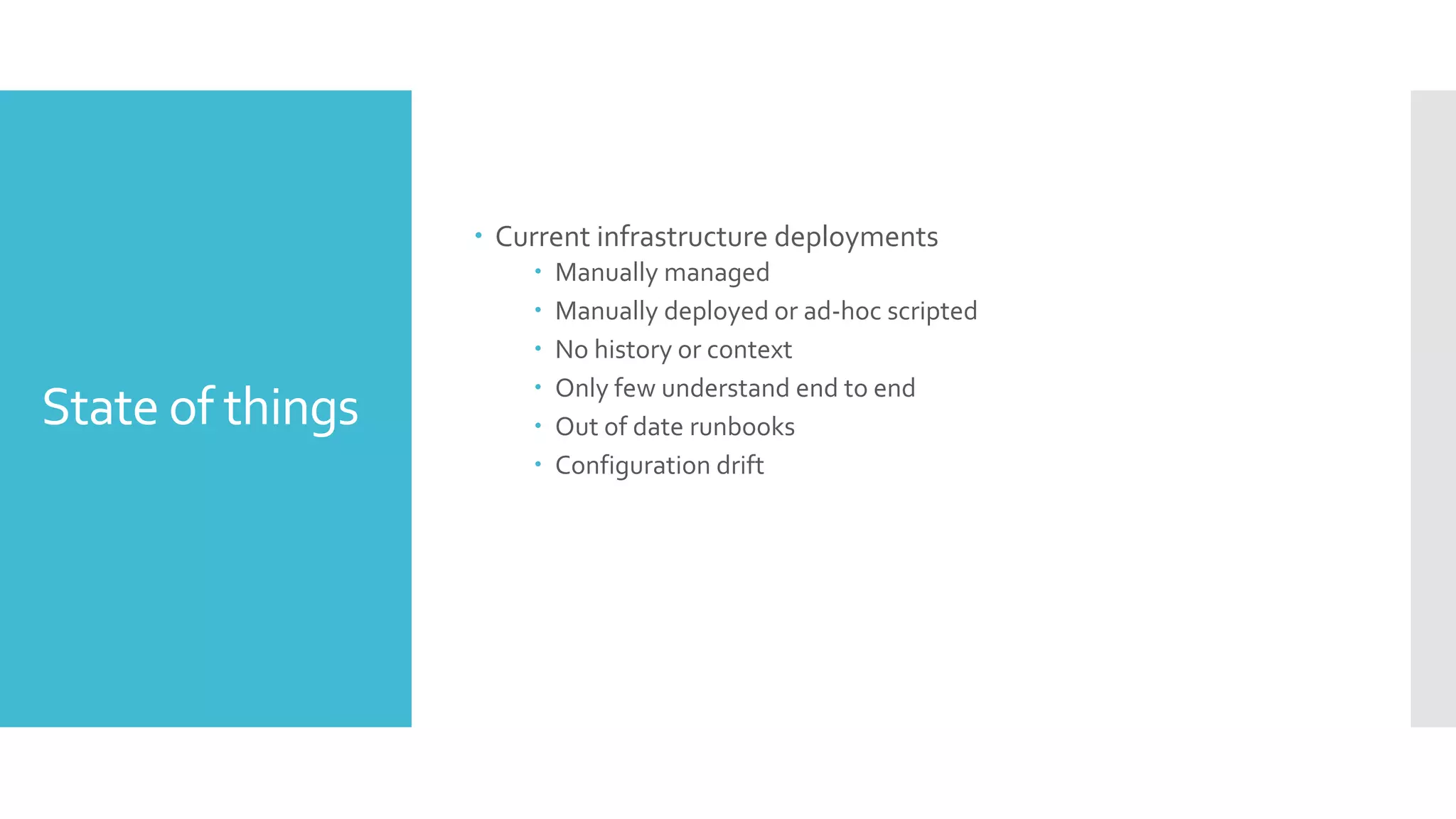 State of things
 Current infrastructure deployments
 Manually managed
 Manually deployed or ad-hoc scripted
 No history or context
 Only few understand end to end
 Out of date runbooks
 Configuration drift
 