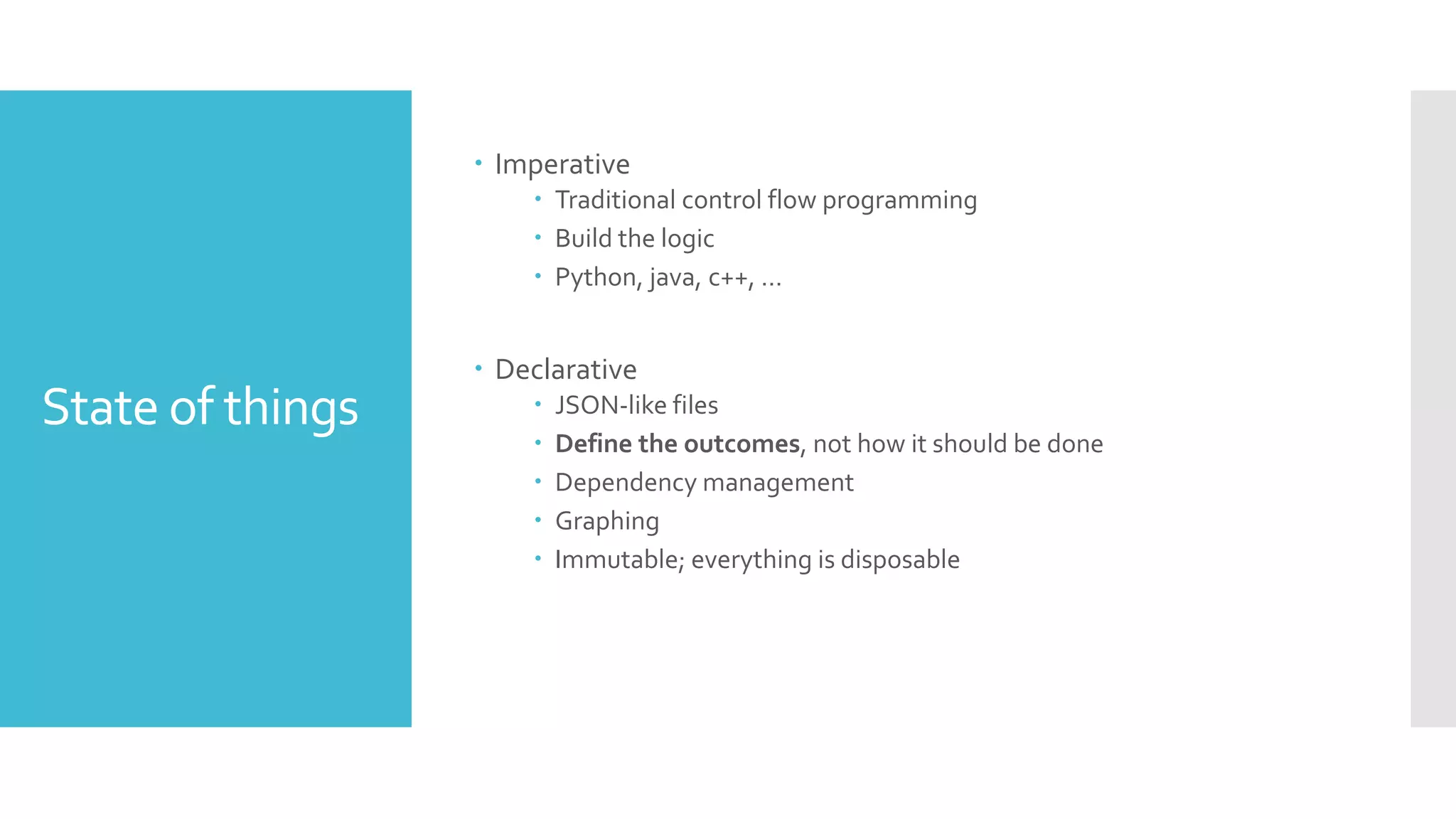 State of things
 Imperative
 Traditional control flow programming
 Build the logic
 Python, java, c++, …
 Declarative
 JSON-like files
 Define the outcomes, not how it should be done
 Dependency management
 Graphing
 Immutable; everything is disposable
 