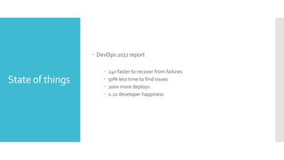 State of things
 DevOps 2017 report
 24x faster to recover from failures
 50% less time to find issues
 200x more deploys
 2.2x developer happiness
 