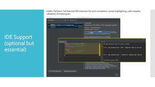 IDESupport
(optional but
essential)
IntelliJ, PyCharm: full featured IDE extension for auto-completion, syntax highlighting, code snippets,
validation, formatting etc.
 