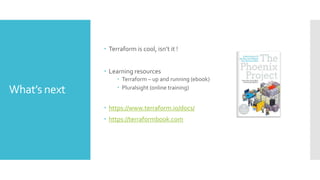 What’s next
 Terraform is cool, isn’t it !
 Learning resources
 Terraform – up and running (ebook)
 Pluralsight (online training)
 https://www.terraform.io/docs/
 https://terraformbook.com
 