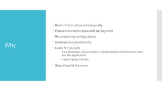 Why
 Build infrastructure automagically
 Ensure consistent repeatable deployment
 Reuse existing configurations
 Increase your productivity
 Learn for your job
 As a developer, ship complete code to deploy infrastructure stack
and the application.
 Iterate faster, fail fast.
 Stay ahead of the curve
 
