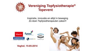 Vereniging Topfysiotherapie®
Topevent
Veghel, 15-05-2014
Inspiratie, innovatie en altijd in beweging
Zo doen Topfysiotherapeuten zaken!!
 