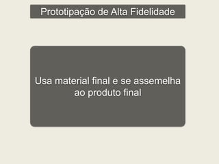 Prototipação de Alta Fidelidade 
Usa material final e se assemelha 
ao produto final 
 