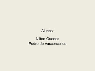 Alunos: 
Nilton Guedes 
Pedro de Vasconcellos 
 