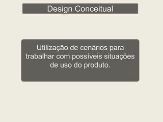 Design Conceitual 
Utilização de cenários para 
trabalhar com possíveis situações 
de uso do produto. 
 
