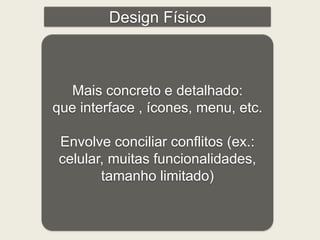 Design Físico 
Mais concreto e detalhado: 
que interface , ícones, menu, etc. 
Envolve conciliar conflitos (ex.: 
celular, muitas funcionalidades, 
tamanho limitado) 
 