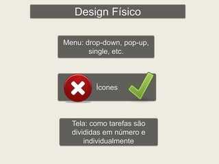 Design Físico 
Menu: drop-down, pop-up, 
single, etc. 
Ícones 
Tela: como tarefas são 
divididas em número e 
individualmente 
 
