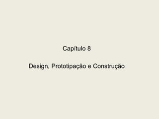 Capítulo 8 
Design, Prototipação e Construção 
 