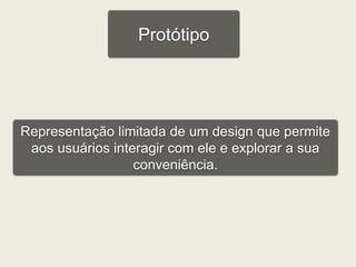 Protótipo 
Representação limitada de um design que permite 
aos usuários interagir com ele e explorar a sua 
conveniência. 
 
