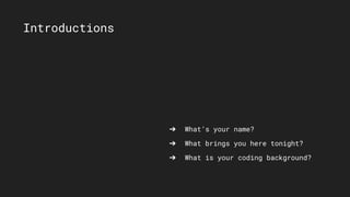 ➔ What’s your name?
➔ What brings you here tonight?
➔ What is your coding background?
Introductions
 