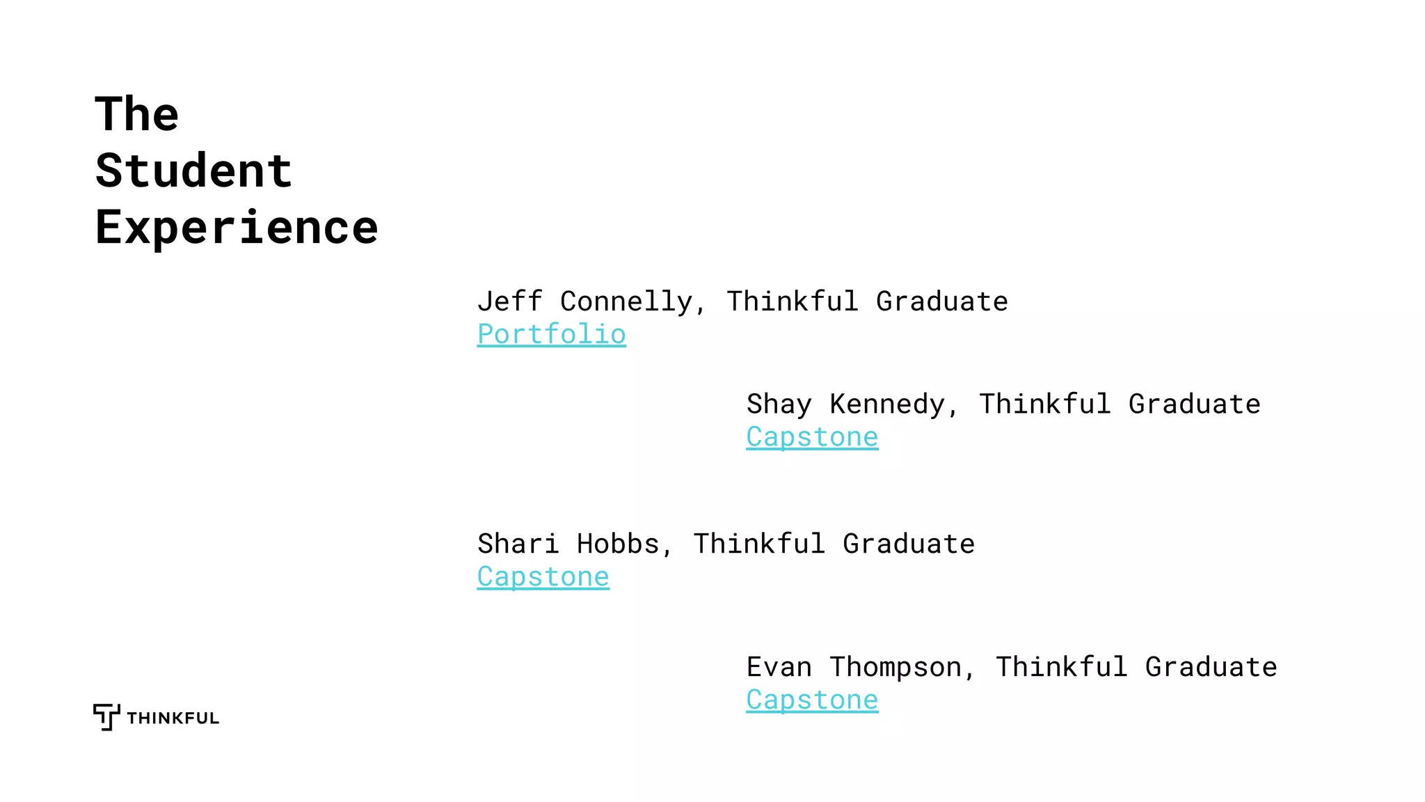 The
Student
Experience
Jeff Connelly, Thinkful Graduate
Portfolio
Shay Kennedy, Thinkful Graduate
Capstone
Shari Hobbs, Thinkful Graduate
Capstone
Evan Thompson, Thinkful Graduate
Capstone