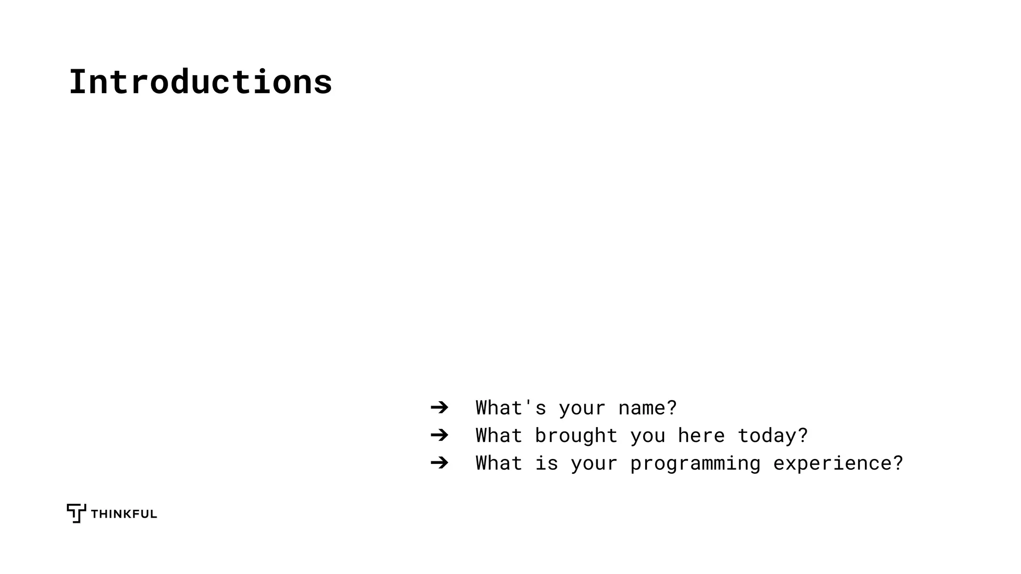 Introductions
➔ What's your name?
➔ What brought you here today?
➔ What is your programming experience?