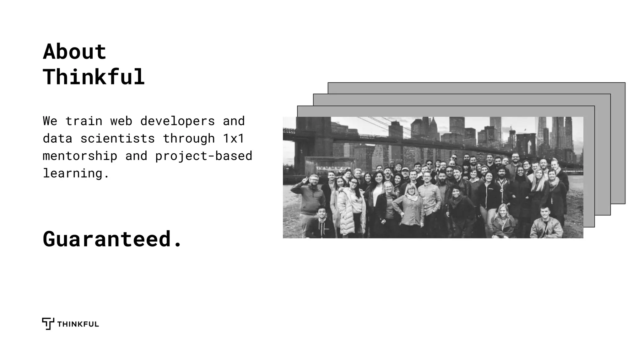 About
Thinkful
We train web developers and
data scientists through 1x1
mentorship and project-based
learning.
Guaranteed.