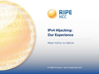 IPv4 Hijacking: 
Our Experience 
Mirjam Kühne, Ivo Dijkhuis 
TF-CSIRT 43 | Rome - Italy | 18 September 2014 
 