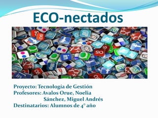 ECO-nectados
Proyecto: Tecnología de Gestión
Profesores: Avalos Orue, Noelia
Sánchez, Miguel Andrés
Destinatarios: Alumnos de 4° año
 