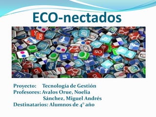 ECO-nectados
Proyecto: Tecnología de Gestión
Profesores: Avalos Orue, Noelia
Sánchez, Miguel Andrés
Destinatarios: Alumnos de 4° año
 