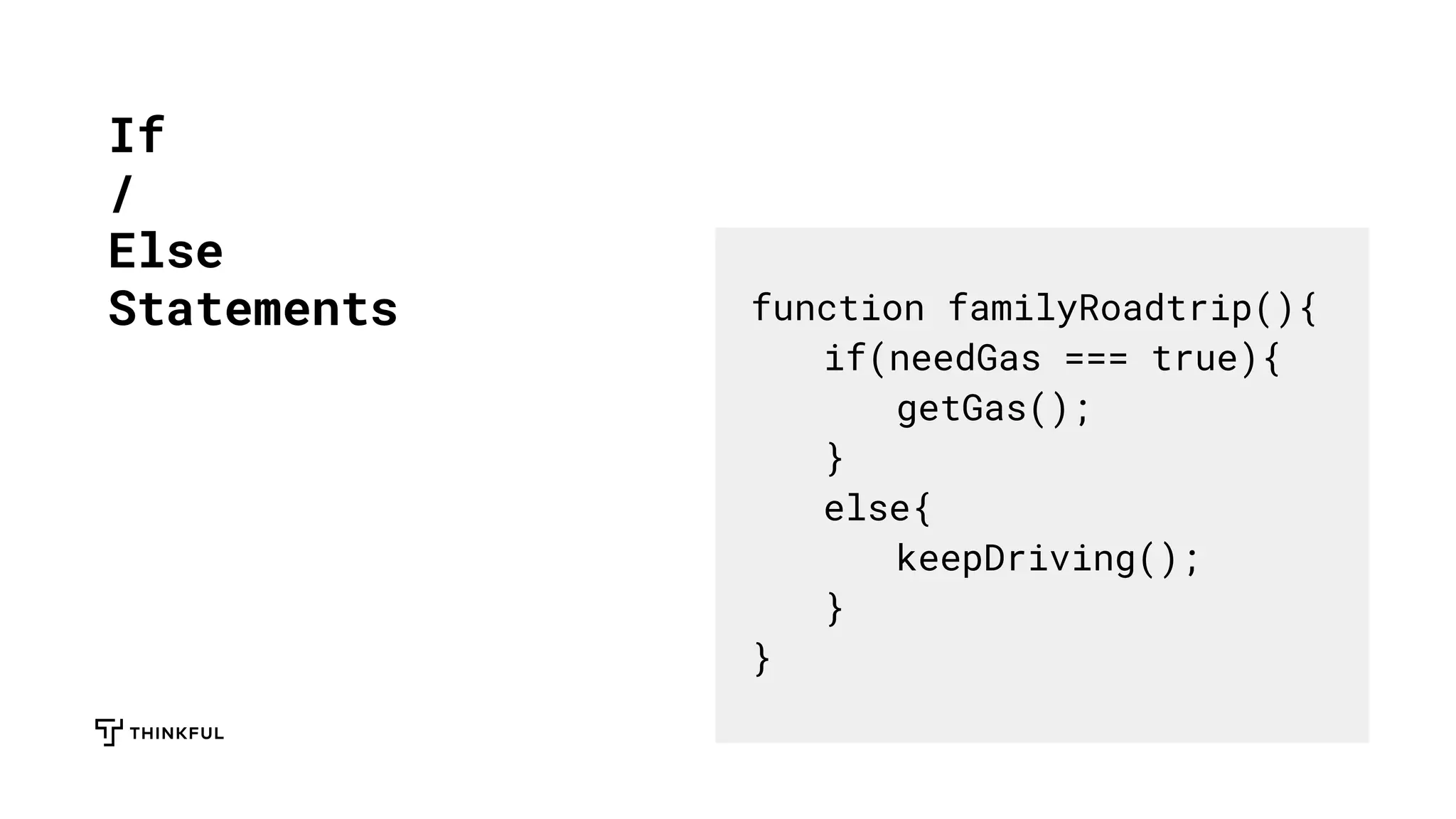 If
/
Else
Statements function familyRoadtrip(){
if(needGas === true){
getGas();
}
else{
keepDriving();
}
}
 
