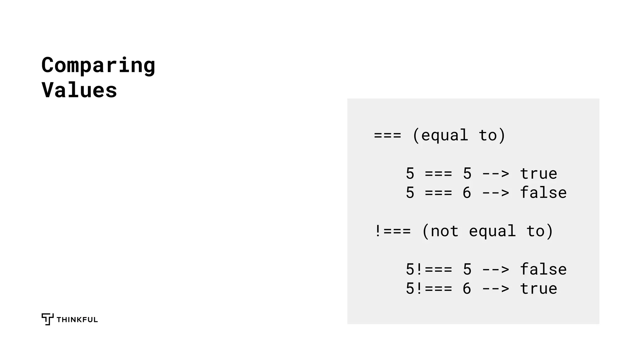 Comparing
Values
=== (equal to)
5 === 5 --> true
5 === 6 --> false
!=== (not equal to)
5!=== 5 --> false
5!=== 6 --> true
 