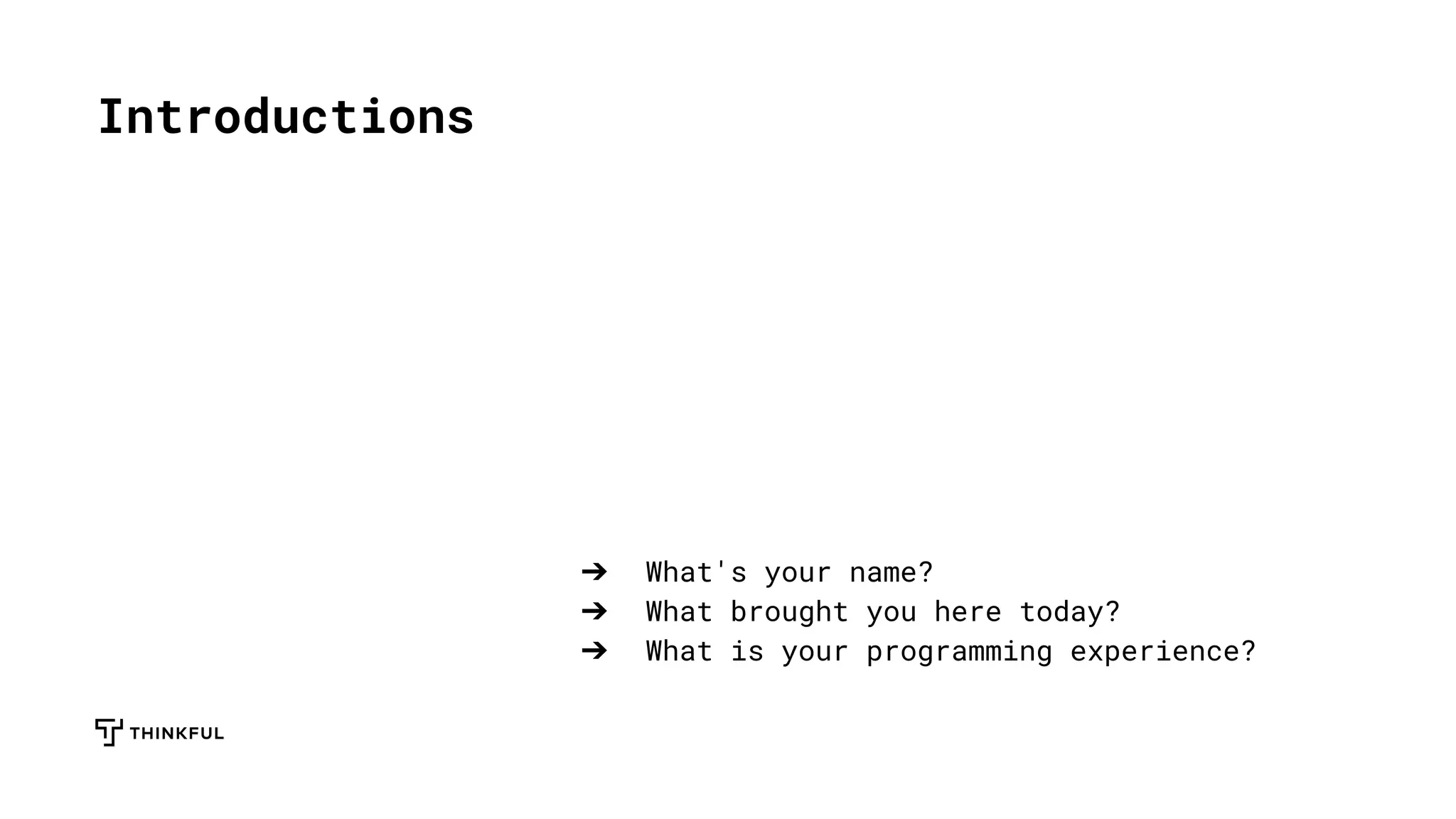 Introductions
➔ What's your name?
➔ What brought you here today?
➔ What is your programming experience?
 