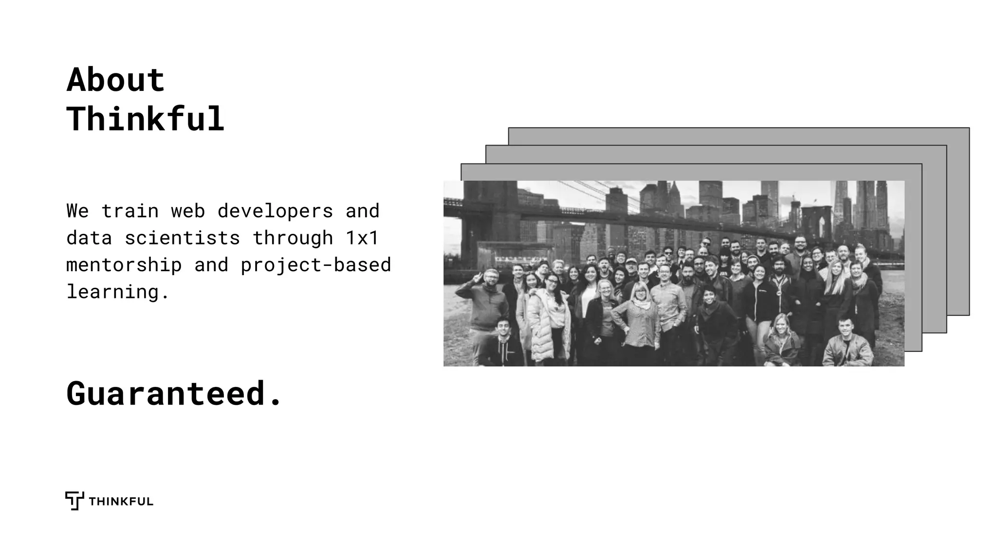 About
Thinkful
We train web developers and
data scientists through 1x1
mentorship and project-based
learning.
Guaranteed.
 