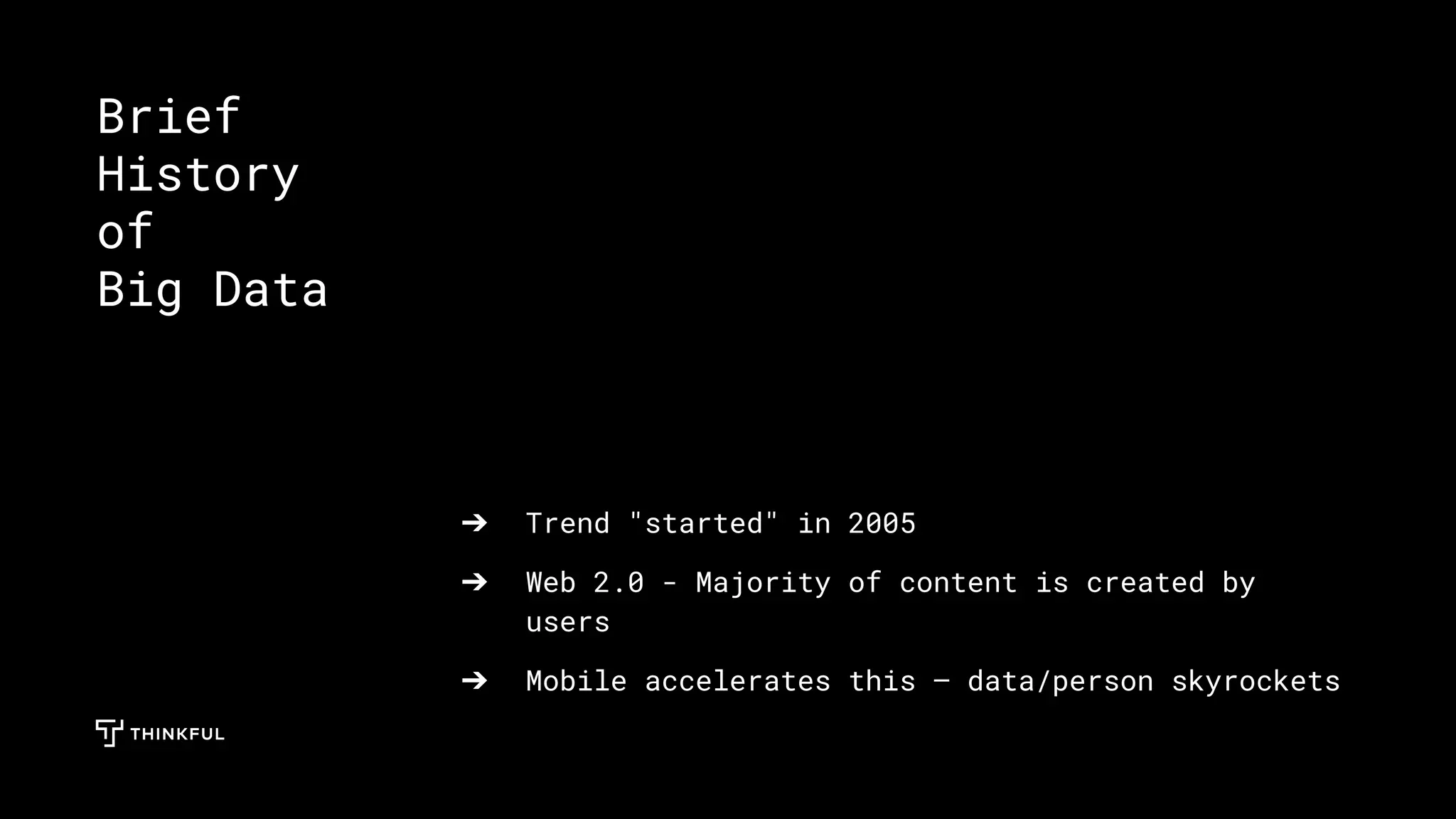 ➔ Trend "started" in 2005
➔ Web 2.0 - Majority of content is created by
users
➔ Mobile accelerates this — data/person skyrockets
Brief
History
of
Big Data
 