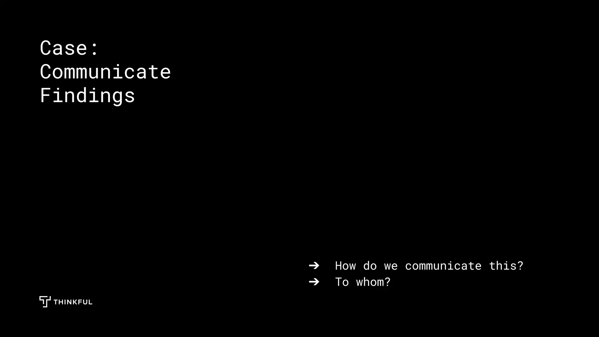 ➔ How do we communicate this?
➔ To whom?
Case:
Communicate
Findings
 