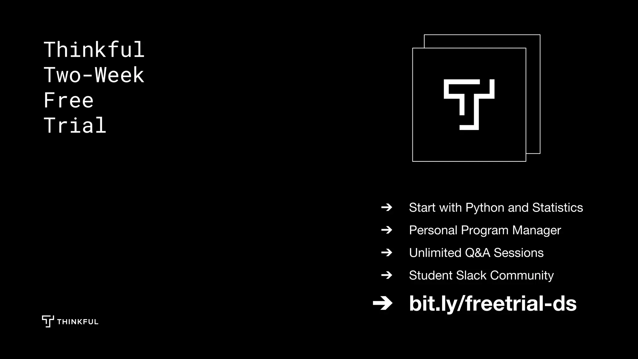➔ Start with Python and Statistics
➔ Personal Program Manager
➔ Unlimited Q&A Sessions
➔ Student Slack Community
➔ bit.ly/freetrial-ds
Thinkful
Two-Week
Free
Trial
 