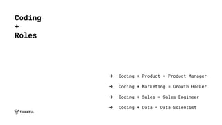 ➔ Coding + Product = Product Manager
➔ Coding + Marketing = Growth Hacker
➔ Coding + Sales = Sales Engineer
➔ Coding + Data = Data Scientist
Coding
+
Roles
 