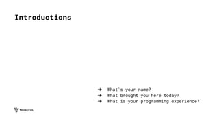 Introductions
➔ What's your name?
➔ What brought you here today?
➔ What is your programming experience?
 