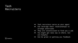 ➔ Tech recruiters serve as your agent
➔ Can leverage their relationships to
arrange interviews
➔ They are incentivized to find you a job
➔ You might get less say in where, but
are helpful
➔ Can be great in getting you feedback
Tech
Recruiters
 