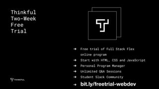 ➔ Free trial of Full Stack Flex
online program
➔ Start with HTML, CSS and JavaScript
➔ Personal Program Manager
➔ Unlimited Q&A Sessions
➔ Student Slack Community
➔ bit.ly/freetrial-webdev
Thinkful
Two-Week
Free
Trial
 