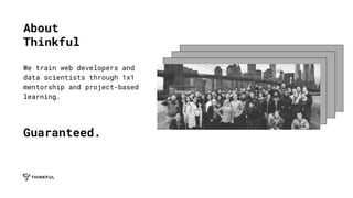 About
Thinkful
We train web developers and
data scientists through 1x1
mentorship and project-based
learning.
Guaranteed.
 
