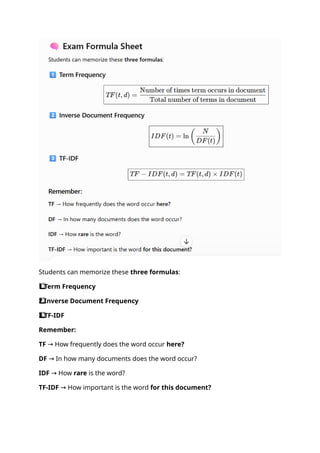 Students can memorize these three formulas:
1️
⃣ Term Frequency
2️
⃣ Inverse Document Frequency
3️
⃣ TF-IDF
Remember:
TF How frequently does the word occur
→ here?
DF In how many documents does the word occur?
→
IDF How
→ rare is the word?
TF-IDF How important is the word
→ for this document?
 