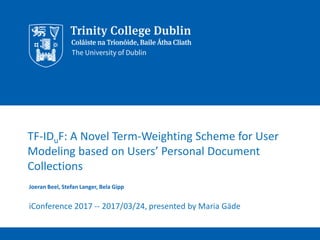 TF-IDuF: A Novel Term-Weighting Scheme for User
Modeling based on Users’ Personal Document
Collections
Joeran Beel, Stefan Langer, Bela Gipp
iConference 2017 -- 2017/03/24, presented by Maria Gäde
 