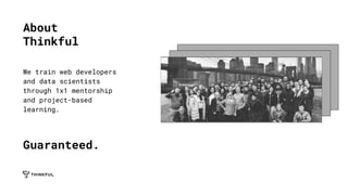 About
Thinkful
We train web developers
and data scientists
through 1x1 mentorship
and project-based
learning.
Guaranteed.
 