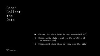 ➔ Connection data (who is who connected to?)
➔ Demographic data (what is the profile of
the connection)
➔ Engagement data (how do they use the site)
Case:
Collect
the
Data
 