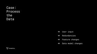 ➔ User input
➔ Redundancies
➔ Feature changes
➔ Data model changes
Case:
Process
the
Data
 