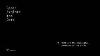 ➔ What are the meaningful
patterns in the data?
Case:
Explore
the
Data
 