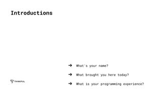 Introductions
➔ What's your name?
➔ What brought you here today?
➔ What is your programming experience?
 