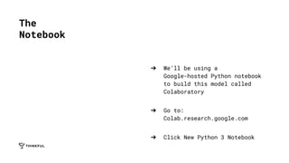 ➔ We’ll be using a
Google-hosted Python notebook
to build this model called
Colaboratory
➔ Go to:
Colab.research.google.com
➔ Click New Python 3 Notebook
The
Notebook
 