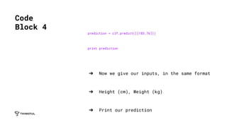 prediction = clf.predict([[183,76]])
print prediction
➔ Now we give our inputs, in the same format
➔ Height (cm), Weight (kg)
➔ Print our prediction
Code
Block 4
 