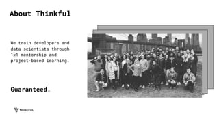 We train developers and
data scientists through
1x1 mentorship and
project-based learning.
Guaranteed.
About Thinkful
 