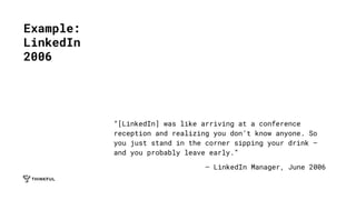 “[LinkedIn] was like arriving at a conference
reception and realizing you don’t know anyone. So
you just stand in the corner sipping your drink —
and you probably leave early.”
— LinkedIn Manager, June 2006
Example:
LinkedIn
2006
 