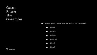 ➔ What questions do we want to answer?
◆ Who?
◆ What?
◆ When?
◆ Where?
◆ Why?
◆ How?
Case:
Frame
the
Question
 