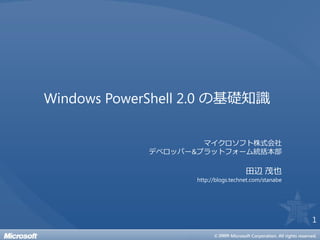 Windows PowerShell 2.0 の基礎知識

                     マ゗クロソフト株式会社
             デベロッパー&プラットフォーム統括本部

                                     田辺 茂也
                   http://blogs.technet.com/stanabe




                                                      1
 